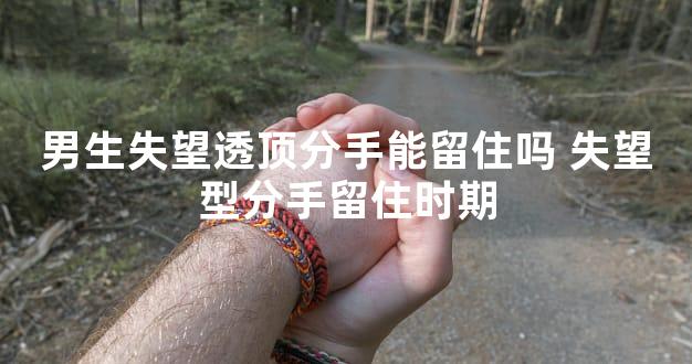 男生失望透顶分手能留住吗 失望型分手留住时期